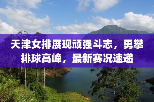 天津女排展現頑強斗志，勇攀排球高峰，最新賽況速遞