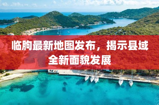 臨朐最新地圖發(fā)布，揭示縣域全新面貌發(fā)展