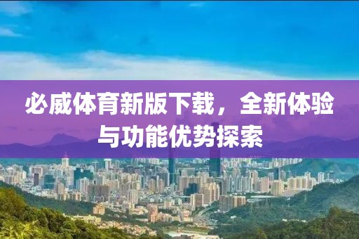 必威體育新版下載，全新體驗與功能優(yōu)勢探索