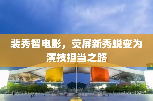 裴秀智電影，熒屏新秀蛻變?yōu)檠菁紦?dān)當(dāng)之路