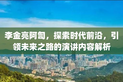 李金亮阿訇，探索時(shí)代前沿，引領(lǐng)未來之路的演講內(nèi)容解析