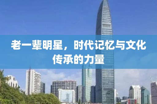 老一輩明星，時代記憶與文化傳承的力量