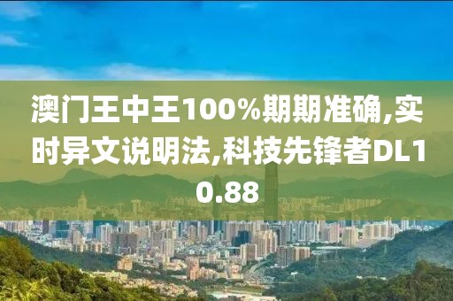 澳門王中王100%期期準(zhǔn)確,實(shí)時(shí)異文說(shuō)明法,科技先鋒者DL10.88