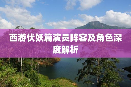 西游伏妖篇演員陣容及角色深度解析
