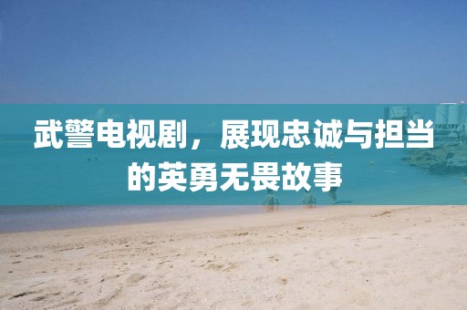 武警電視劇，展現(xiàn)忠誠與擔(dān)當(dāng)?shù)挠⒂聼o畏故事
