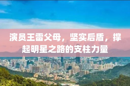 演員王雷父母，堅(jiān)實(shí)后盾，撐起明星之路的支柱力量