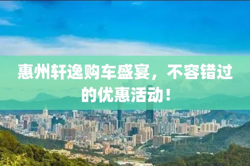 惠州軒逸購車盛宴，不容錯過的優(yōu)惠活動！