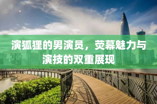 演狐貍的男演員，熒幕魅力與演技的雙重展現(xiàn)