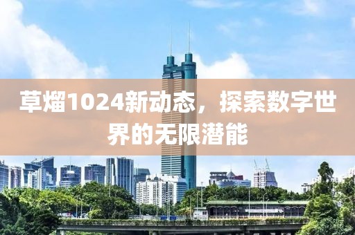 草熘1024新動態(tài)，探索數(shù)字世界的無限潛能