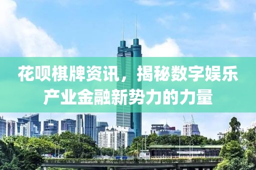 花唄棋牌資訊，揭秘?cái)?shù)字娛樂產(chǎn)業(yè)金融新勢力的力量