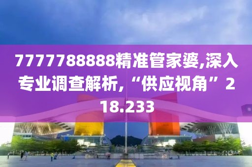 7777788888精準(zhǔn)管家婆,深入專業(yè)調(diào)查解析,“供應(yīng)視角”218.233