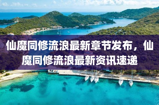 仙魔同修流浪最新章節(jié)發(fā)布，仙魔同修流浪最新資訊速遞