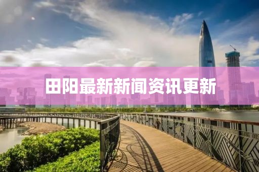 田陽(yáng)最新新聞資訊更新