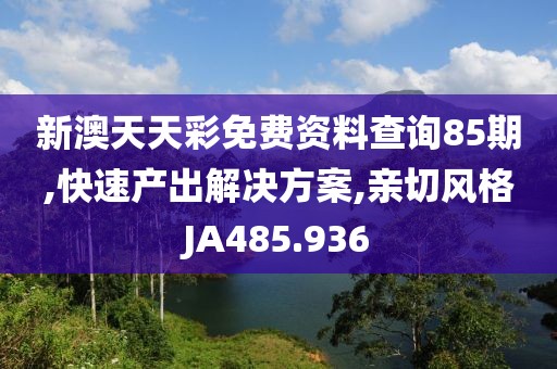 新澳天天彩免費(fèi)資料查詢85期,快速產(chǎn)出解決方案,親切風(fēng)格JA485.936
