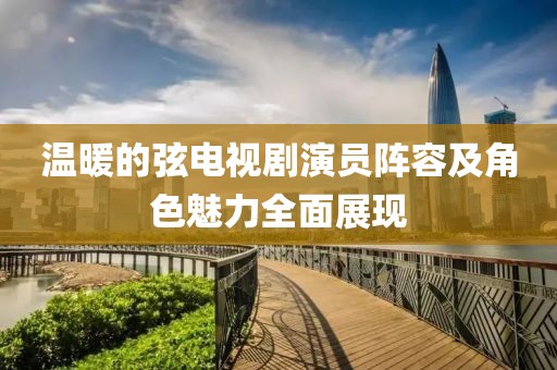 溫暖的弦電視劇演員陣容及角色魅力全面展現(xiàn)