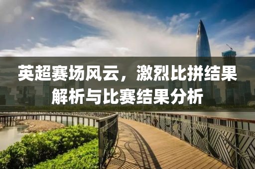 英超賽場(chǎng)風(fēng)云，激烈比拼結(jié)果解析與比賽結(jié)果分析