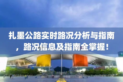 扎墨公路實時路況分析與指南，路況信息及指南全掌握！