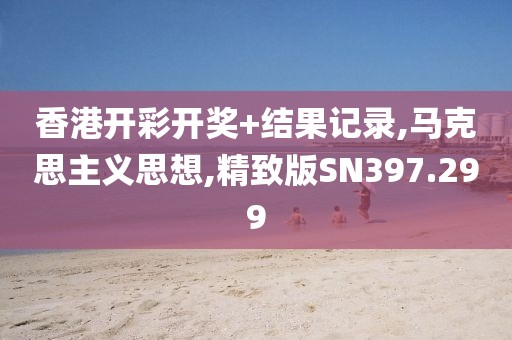 香港開彩開獎(jiǎng)+結(jié)果記錄,馬克思主義思想,精致版SN397.299