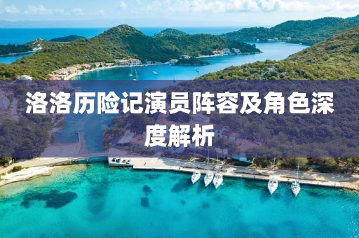 洛洛歷險記演員陣容及角色深度解析