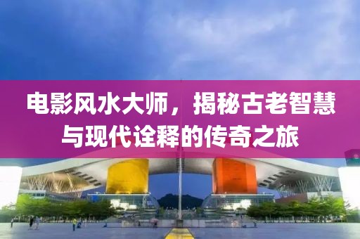 電影風(fēng)水大師，揭秘古老智慧與現(xiàn)代詮釋的傳奇之旅