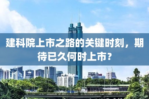 建科院上市之路的關(guān)鍵時刻，期待已久何時上市？