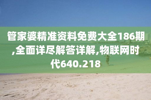 管家婆精準資料免費大全186期,全面詳盡解答詳解,物聯(lián)網(wǎng)時代640.218