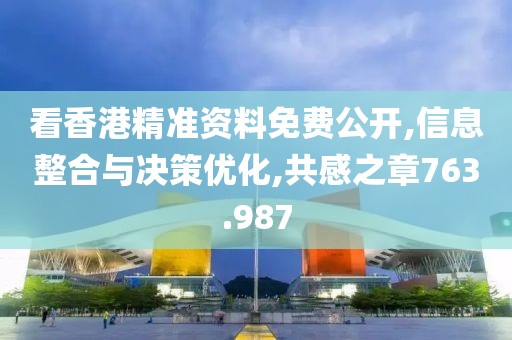 看香港精準資料免費公開,信息整合與決策優(yōu)化,共感之章763.987
