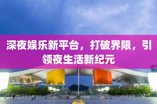 深夜娛樂新平臺(tái)，打破界限，引領(lǐng)夜生活新紀(jì)元