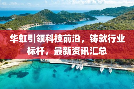 華虹引領(lǐng)科技前沿，鑄就行業(yè)標桿，最新資訊匯總
