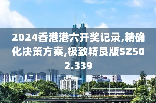 2024香港港六開獎記錄,精確化決策方案,極致精良版SZ502.339