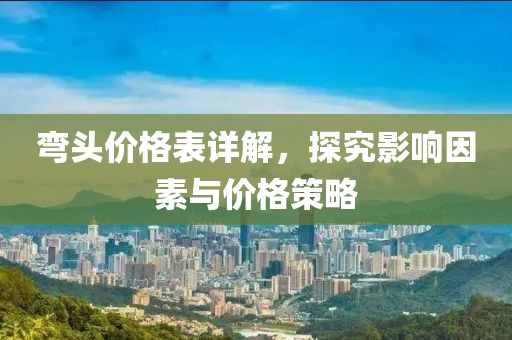 彎頭價格表詳解，探究影響因素與價格策略