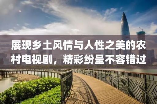 展現(xiàn)鄉(xiāng)土風情與人性之美的農(nóng)村電視劇，精彩紛呈不容錯過
