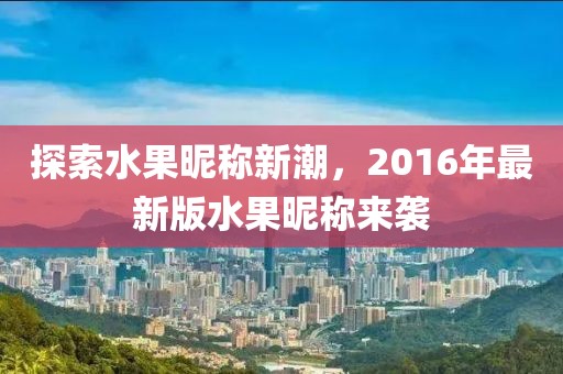 探索水果昵稱新潮，2016年最新版水果昵稱來襲