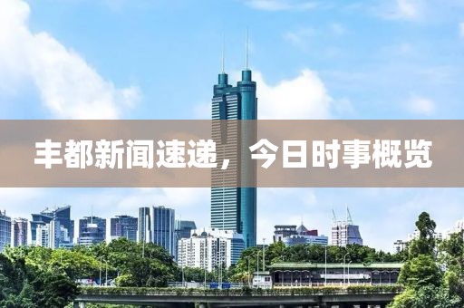 豐都新聞速遞，今日時事概覽
