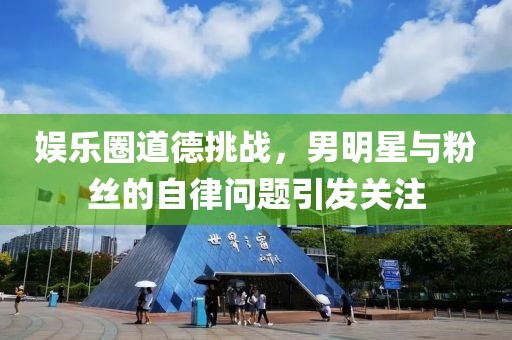 娛樂圈道德挑戰(zhàn)，男明星與粉絲的自律問題引發(fā)關(guān)注