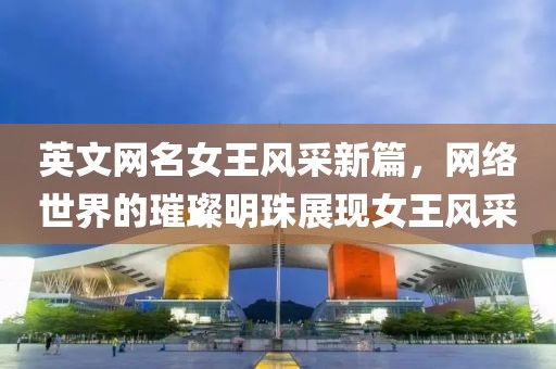 英文網(wǎng)名女王風(fēng)采新篇，網(wǎng)絡(luò)世界的璀璨明珠展現(xiàn)女王風(fēng)采