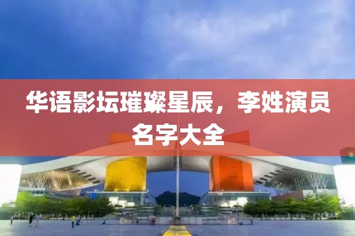 華語影壇璀璨星辰，李姓演員名字大全