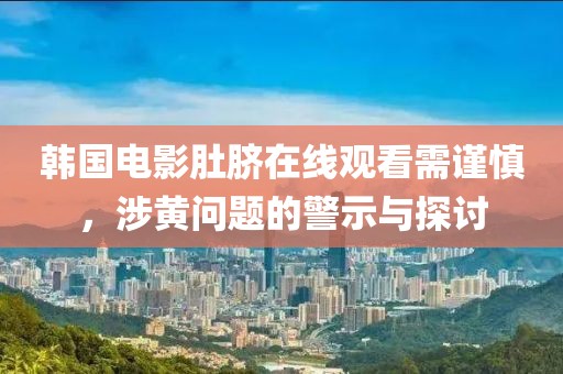 韓國電影肚臍在線觀看需謹慎，涉黃問題的警示與探討