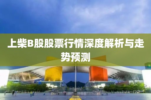 上柴B股股票行情深度解析與走勢(shì)預(yù)測(cè)