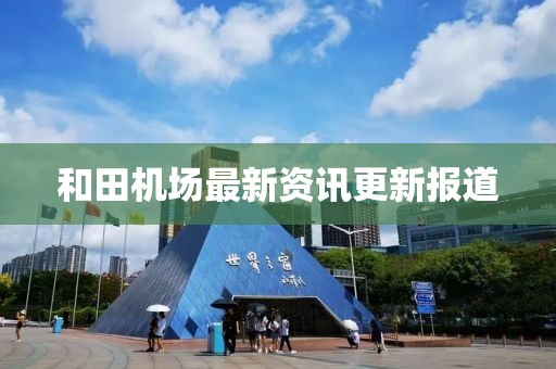 和田機(jī)場(chǎng)最新資訊更新報(bào)道
