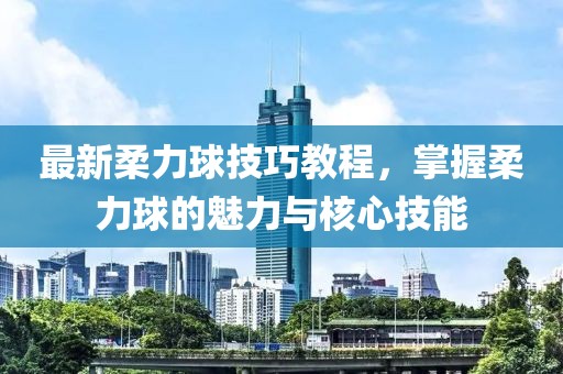最新柔力球技巧教程，掌握柔力球的魅力與核心技能