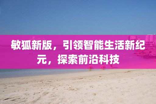 敏狐新版，引領(lǐng)智能生活新紀(jì)元，探索前沿科技