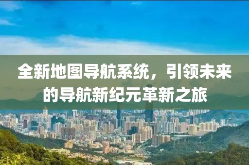 全新地圖導(dǎo)航系統(tǒng)，引領(lǐng)未來(lái)的導(dǎo)航新紀(jì)元革新之旅