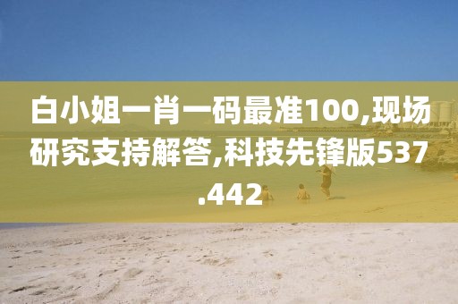 白小姐一肖一碼最準100,現(xiàn)場研究支持解答,科技先鋒版537.442