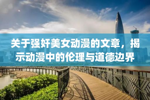 關(guān)于強奸美女動漫的文章，揭示動漫中的倫理與道德邊界