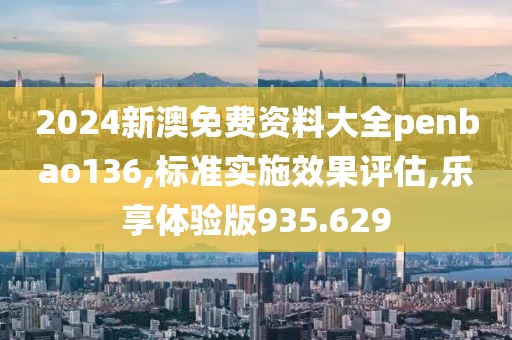 2024新澳免費(fèi)資料大全penbao136,標(biāo)準(zhǔn)實(shí)施效果評(píng)估,樂(lè)享體驗(yàn)版935.629