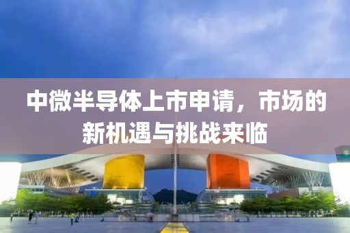 中微半導體上市申請，市場的新機遇與挑戰(zhàn)來臨