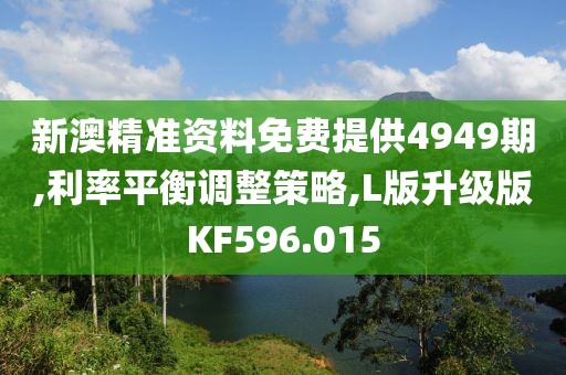新澳精準資料免費提供4949期,利率平衡調(diào)整策略,L版升級版KF596.015