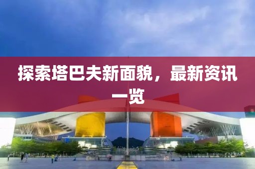 探索塔巴夫新面貌，最新資訊一覽