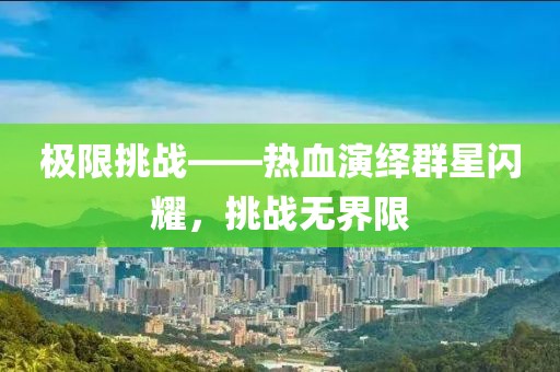 極限挑戰(zhàn)——熱血演繹群星閃耀，挑戰(zhàn)無界限